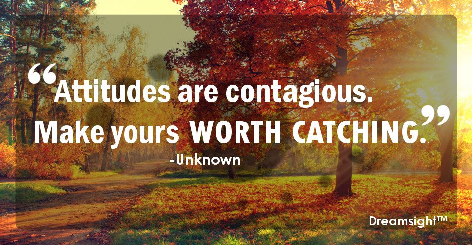 Attitudes are contagious. Make yours worth catching.