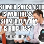 CUSTOMER SATISFACTION IS WORTHLESS, CUSTOMER LOYALTY IS PRICELESS.