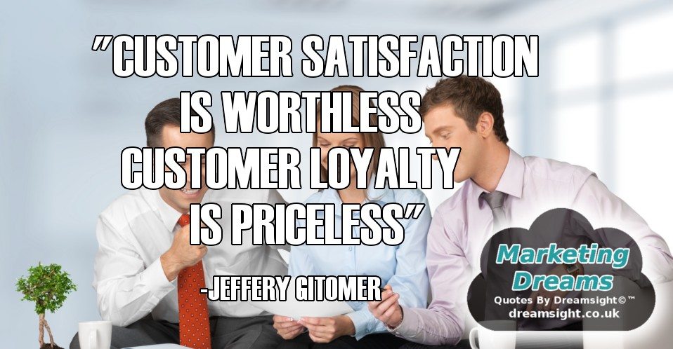 CUSTOMER SATISFACTION IS WORTHLESS CUSTOMER LOYALTY IS PRICELESS