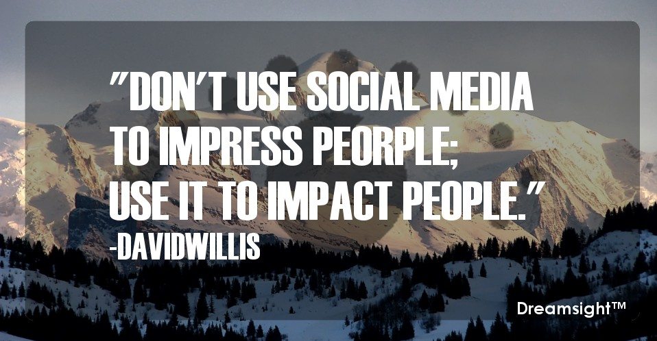 DONT USE SOCIAL MEDIA TO IMPRESS PEOPLE USE IT TO IMPACT PEOPLE