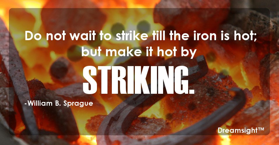 Do not wait to strike till the iron is hot; but make it hot by striking.