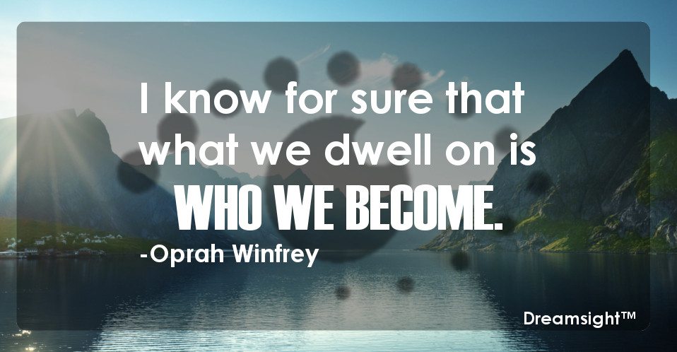 I know for sure that what we dwell on is who we become.