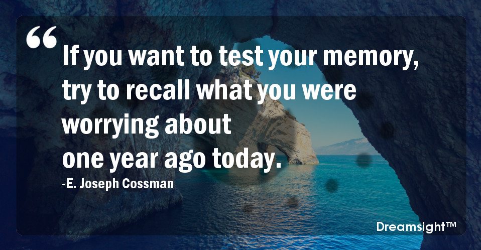 If you want to test your memory, try to recall what you were worrying about one year ago today