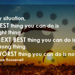 In Any Situation, the Best Thing You Can Do Is the Right Thing; the Next Best Thing You Can Do Is the Wrong Thing; the Worst Thing You Can Do Is Nothing.