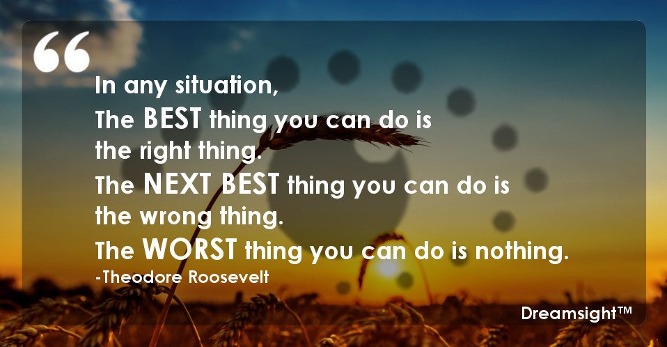 In any situation, the best thing you can do is the right thing; the next best thing you can do is the wrong thing; the worst thing you can do is nothing.