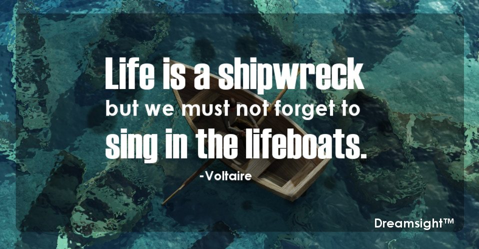 Life is a shipwreck but we must not forget to sing in the lifeboats.