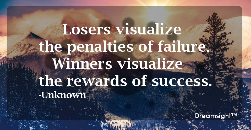 Losers visualize the penalties of failure. Winners visualize the rewards of success