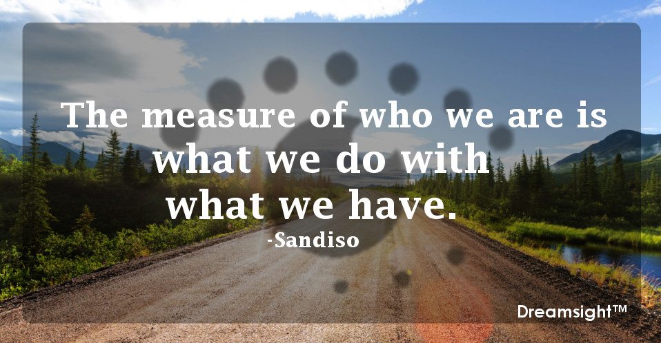 The measure of who we are is what we do with what we have.