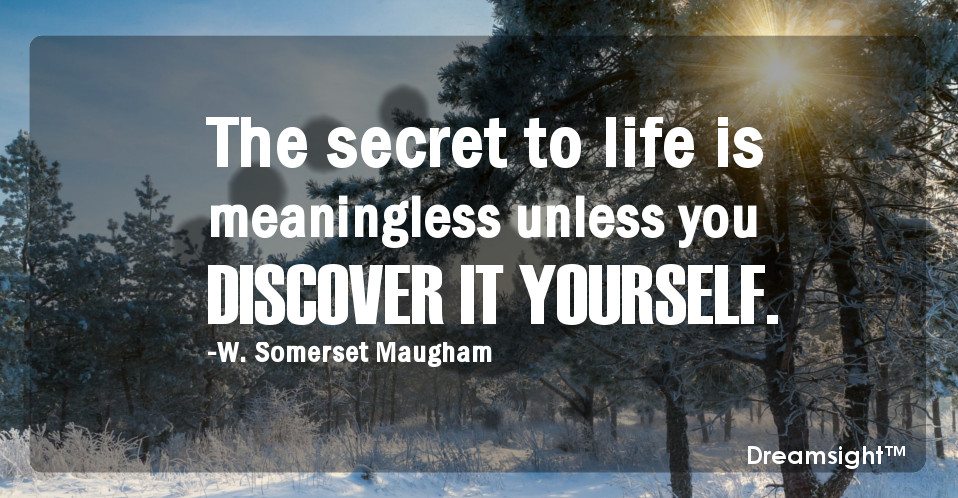 The secret to life is meaningless unless you discover it yourself.