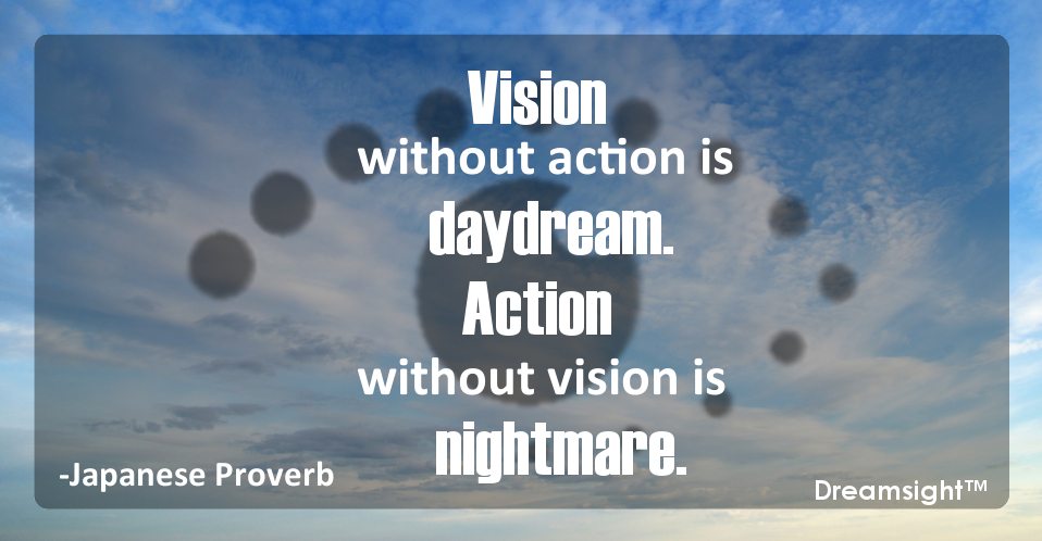 Vision without action is daydream. Action without vision is nightmare.
