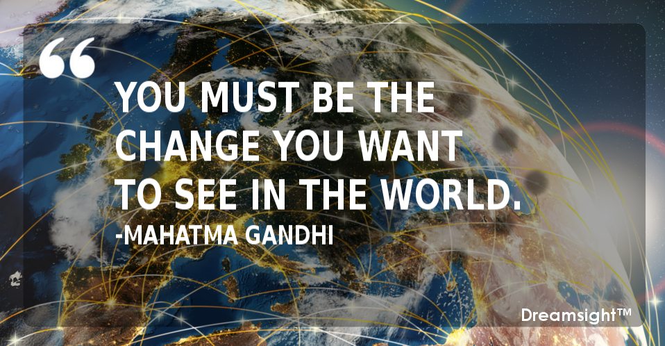 You must be the change you want to see in the world.