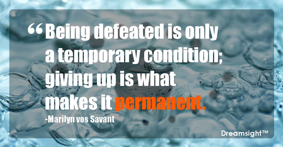 Being defeated is only a temporary condition; giving up is what makes it permanent.