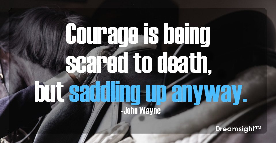 Courage is being scared to death, but saddling up anyway