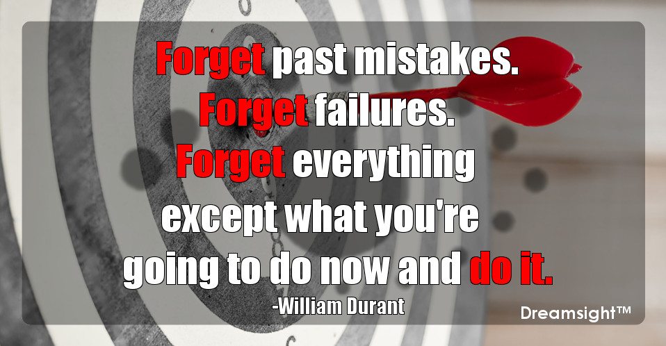 Forget past mistakes. Forget failures. Forget everything except what you're going to do now and do it.