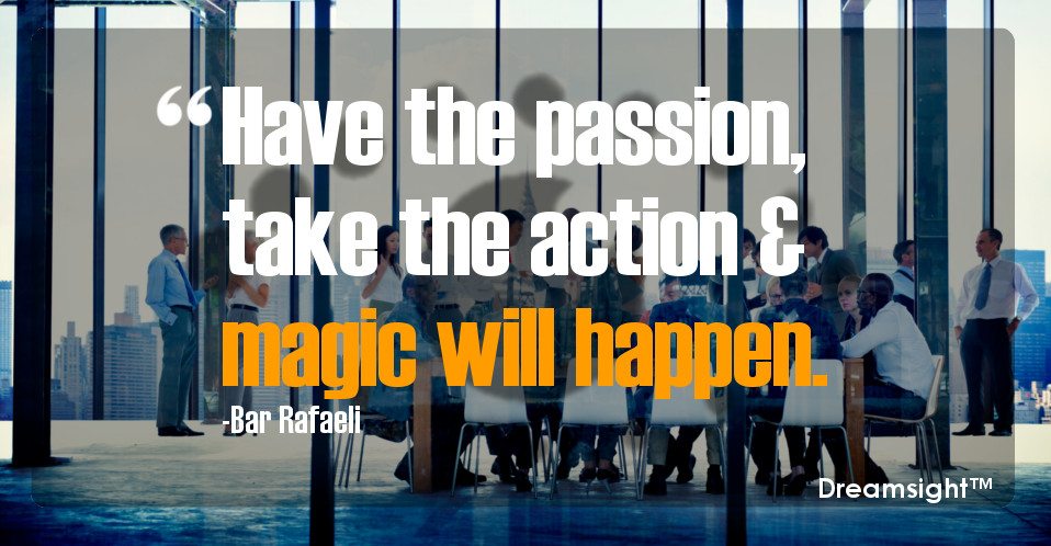 Have the passion, take the action & magic will happen.