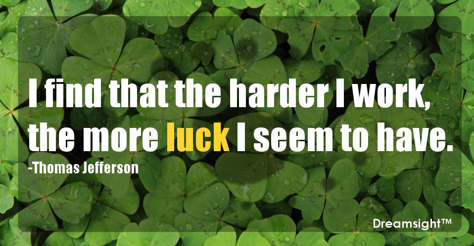 I find that the harder I work, the more luck I seem to have.