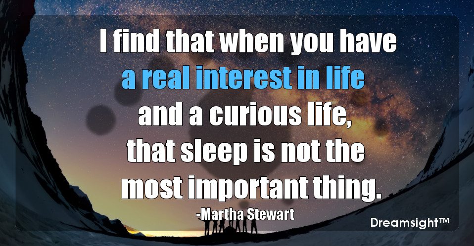 I find that when you have a real interest in life and a curious life, that sleep is not the most important thing.
