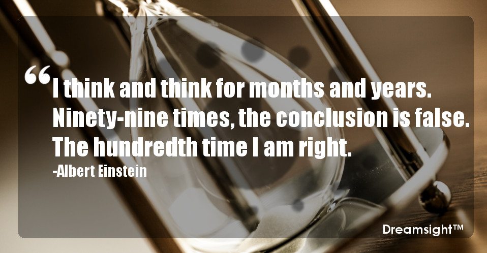 I think and think for months and years. Ninety-nine times, the conclusion is false. The hundredth time I am right.