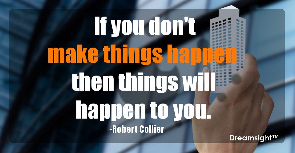 If you don't make things happen then things will happen to you