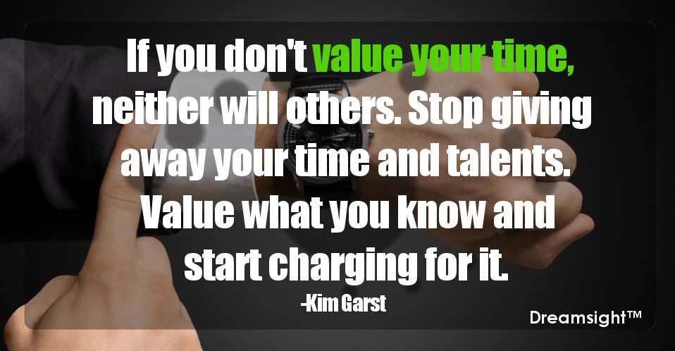 If you don't value your time, neither will others. Stop giving away your time and talents. Value what you know and start charging for it.