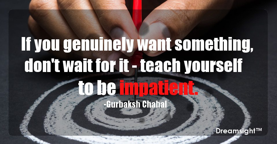 If you genuinely want something, don't wait for it - teach yourself to be impatient.