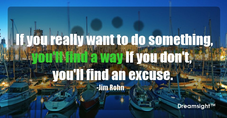 If you really want to do something, you'll find a way If you don't, you'll find an excuse.