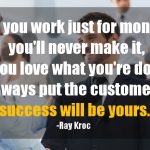 If You Work Just for Money, You’ll Never Make It, but if You Love What You’re Doing and You Always Put the Customer First, Success Will Be Yours.