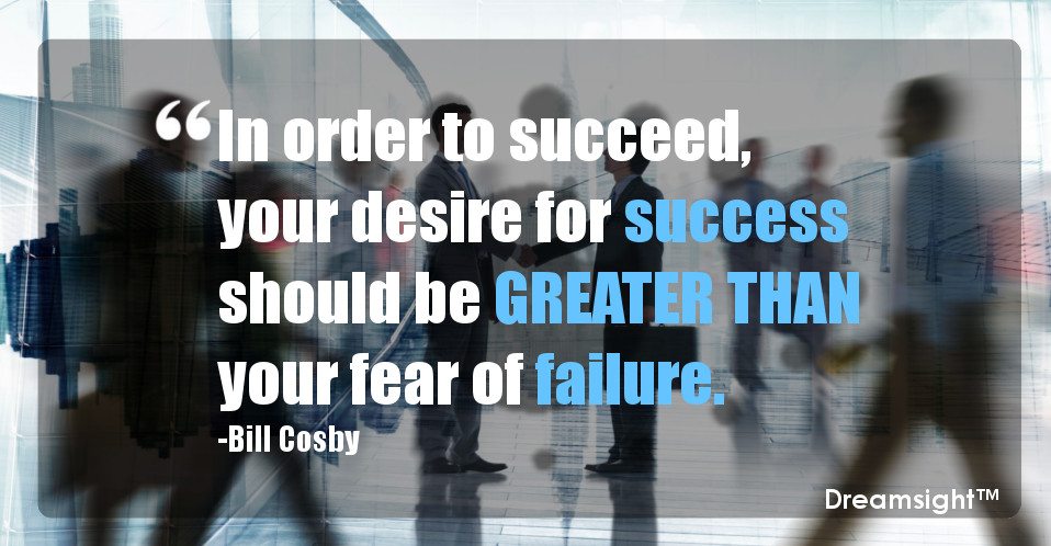 In order to succeed, your desire for success should be greater than your fear of failure.