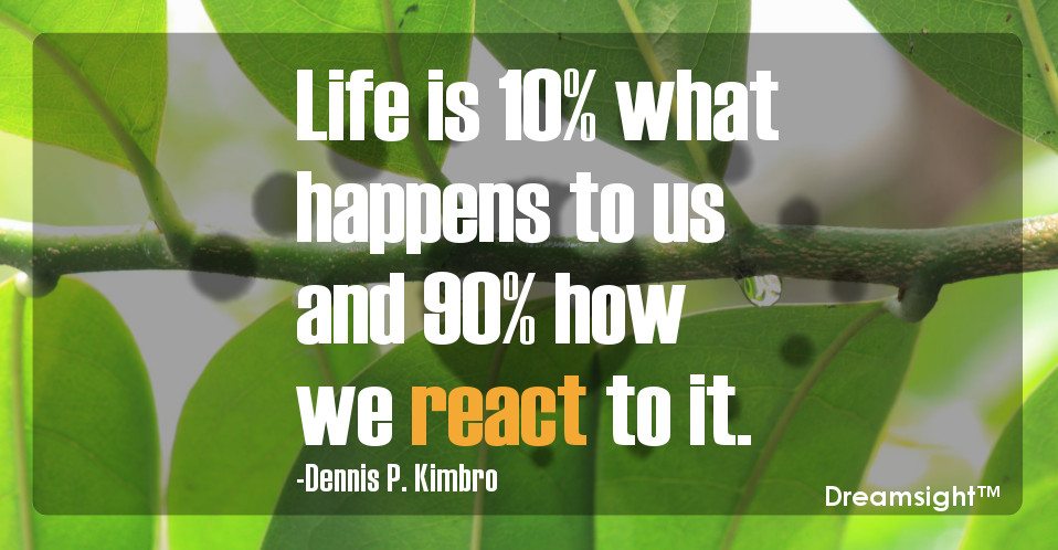 Life is 10% what happens to us and 90% how we react to it.