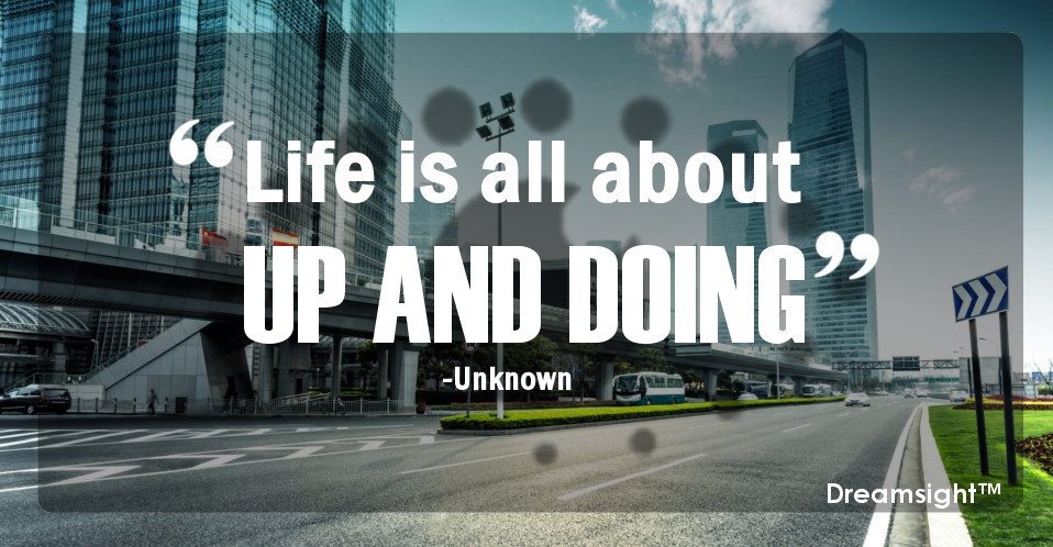 Life is all about up and doing.