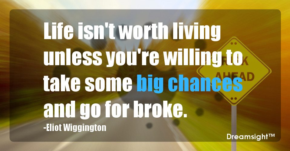 Life isn't worth living unless you're willing to take some big chances and go for broke.