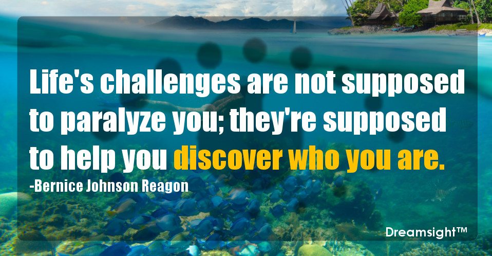 Life's challenges are not supposed to paralyze you; they're supposed to help you discover who you are.