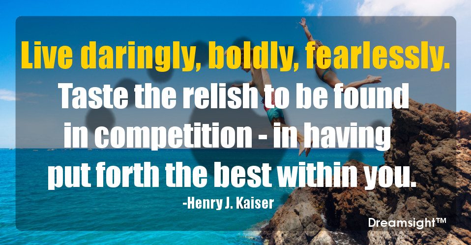 Live daringly, boldly, fearlessly. Taste the relish to be found in competition - in having put forth the best within you.