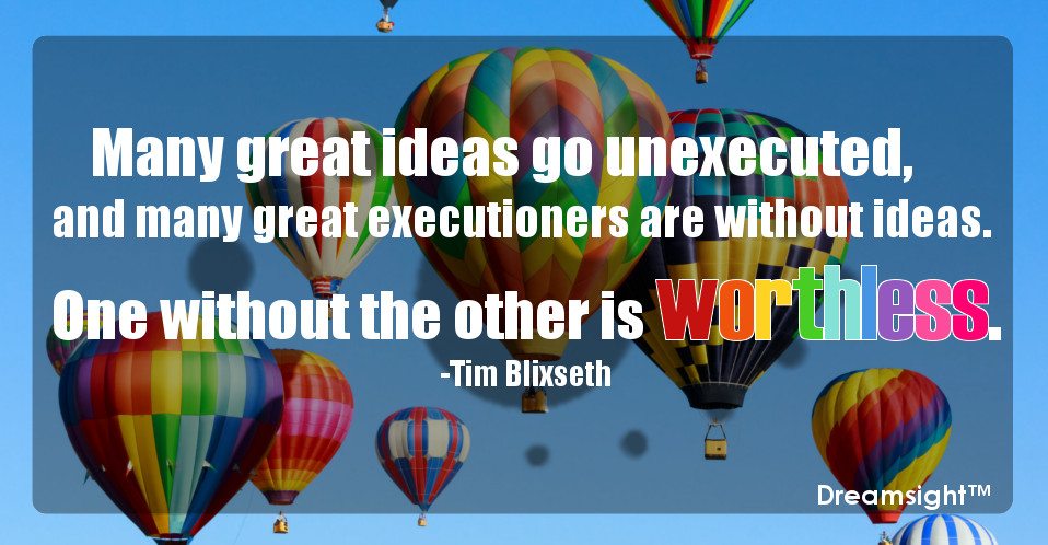 Many great ideas go unexecuted, and many great executioners are without ideas. One without the other is worthless.