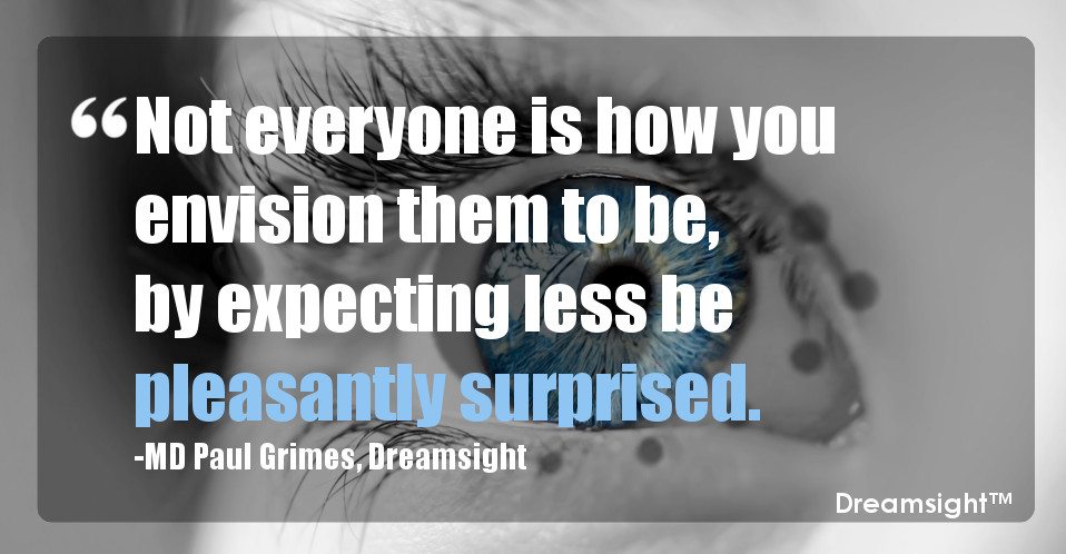 Not everyone is how you envision them to be, by expecting less be pleasantly surprised