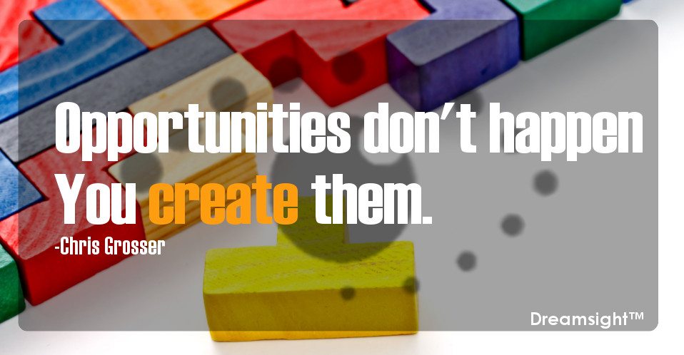 Opportunities don't happen You create them.