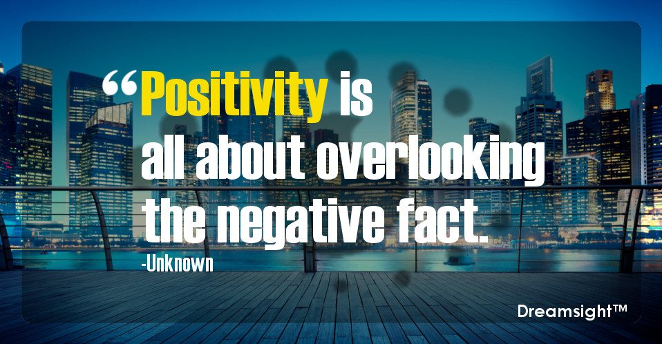 Positivity is all about overlooking the negative fact.
