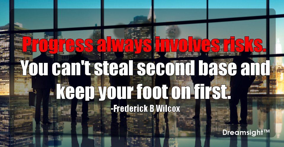 Progress always involves risks. You can't steal second base and keep your foot on first.
