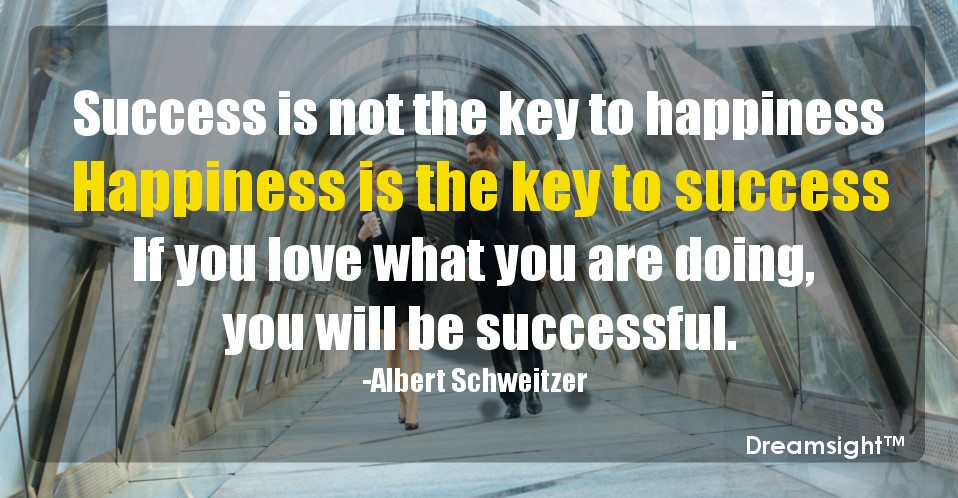 Success is not the key to happiness Happiness is the key to success If you love what you are doing, you will be successful.