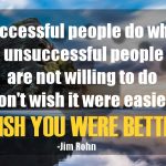 Successful People Do What Unsuccessful People Are Not Willing to Do Don’t Wish It Were Easier; Wish You Were Better.
