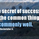 The Secret of Success Is to Do the Common Thing Uncommonly Well