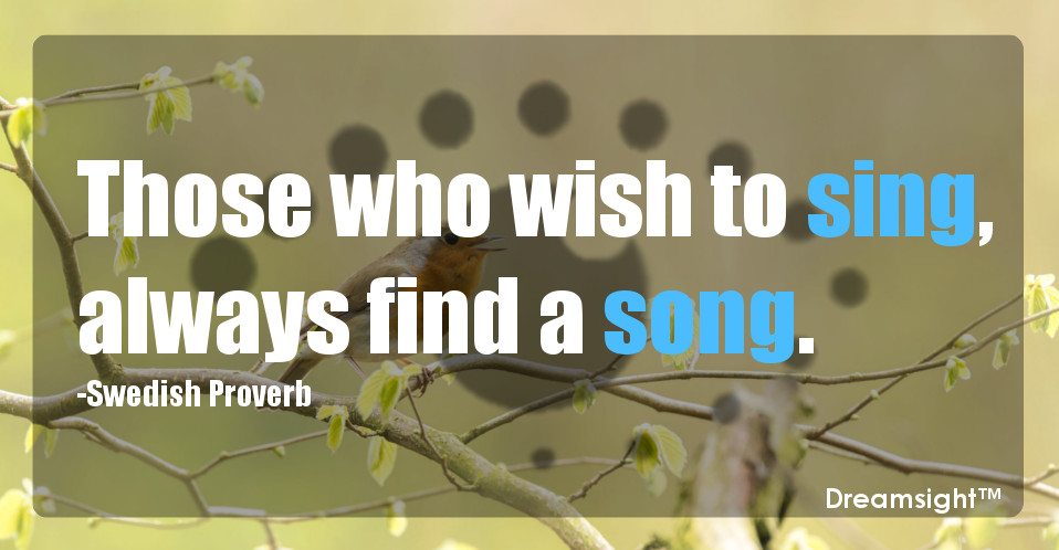 Those who wish to sing, always find a song.