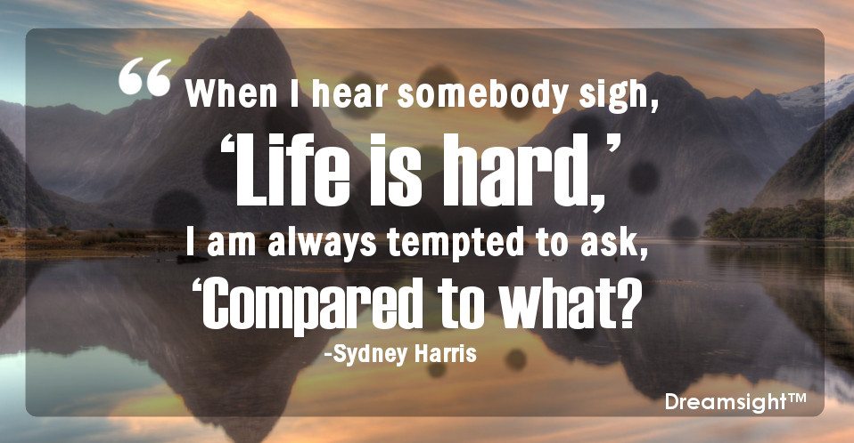 When I hear somebody sigh Life is hard I am always tempted to ask Compared to what