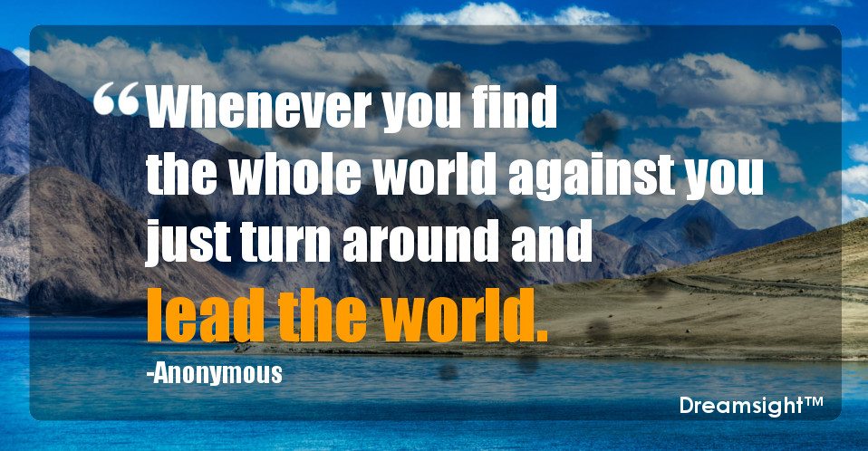 Whenever you find the whole world against you just turn around and lead the world.