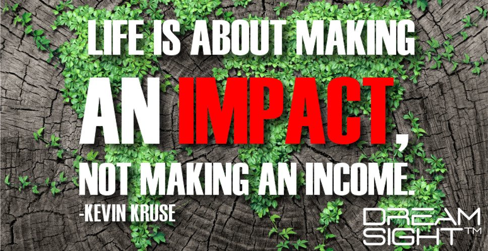 Life Is About Making an Impact, Not Making an Income.