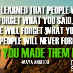 I’ve Learned That People Will Forget What You Said, People Will Forget What You Did, but People Will Never Forget How You Made Them Feel.