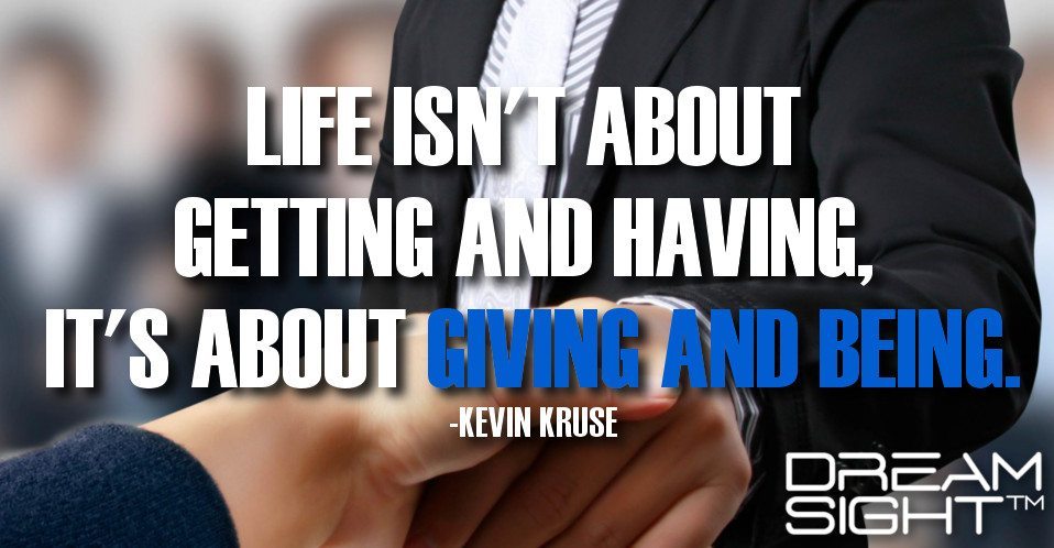 dreamight_marketing_dream_quote_life_isnt_about_getting_and_having_its_about_giving_and_being_kevin_kruse