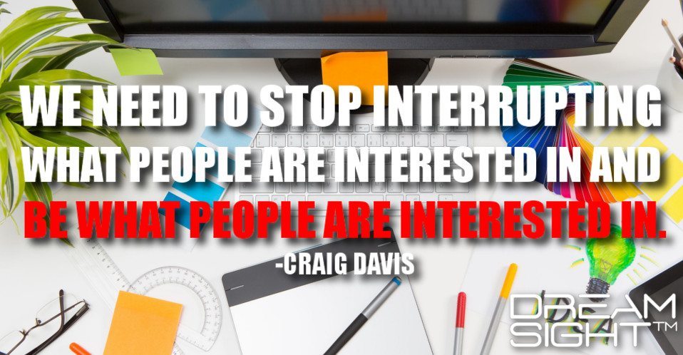 dreamight_marketing_dream_quote_we_need_to_stop_interrupting_what_people_are_interested_in_and_be_what_people_are_interested_in_craig_davis