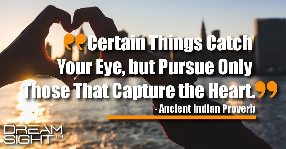 dreamight_marketing_dream_quote_Certain_things_catch_your_eye_but_pursue_only_those_that_capture_the_heart_Ancient_Indian_Proverb
