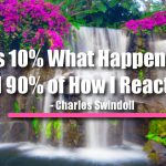 Life Is 10% What Happens to Me and 90% of How I React to It.